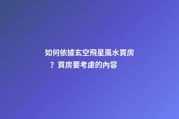 如何依據玄空飛星風水買房？買房要考慮的內容